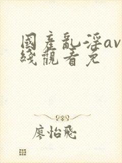 国产乱淫av在线观看免