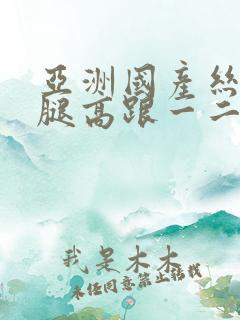 亚洲国产丝袜美腿高跟一二三区