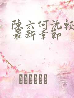 陈六何沈轻舞 最新章节