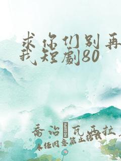 求你们别再说爱我短剧80