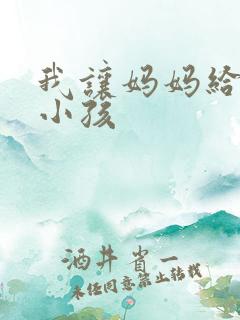 我让妈妈给我生小孩