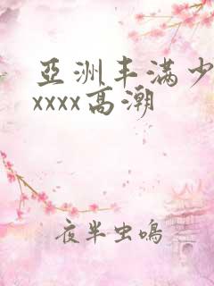 亚洲丰满少妇xxxxx高潮
