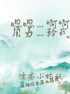 嗯嗯…啊啊啊…用力…干我