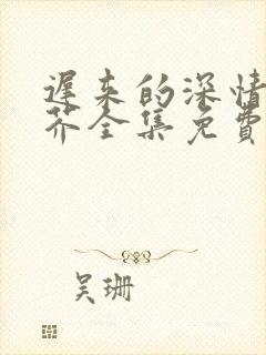 迟来的深情如草芥全集免费观看