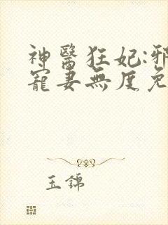 神医狂妃:邪王宠妻无度免费阅读全文