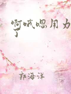 啊哦嗯用力爽死了
