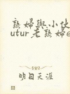 熟妇与小伙子mutur老熟妇e