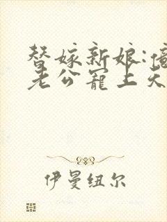 替嫁新娘:亿万老公宠上天txt