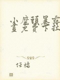 小魔头暴露啦漫画免费下拉式