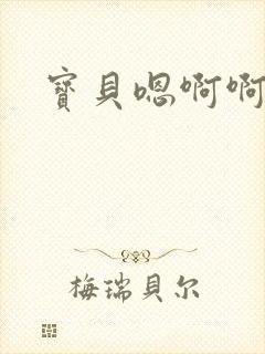 宝贝嗯啊啊啊