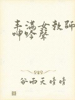 丰满女教师高潮呻吟声