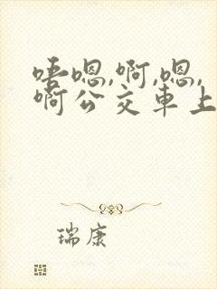 唔嗯,啊,嗯,啊公交车上