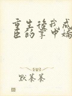 重生后我成了权臣的掌中娇小说最新章节阅续