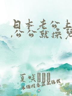 日本老公上班走,公公就操儿媳伦理片
