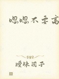 嗯嗯不要高h