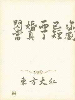 闪婚而已你怎么当真了短剧全集免费观看