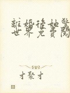 离婚后她惊艳了世界免费阅读全集