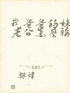 我爸爸的妹妹的老公怎么称呼