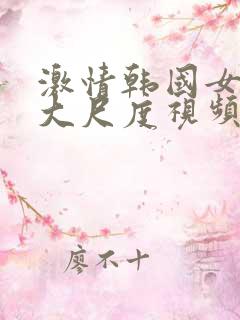 激情韩国女主播大尺度视频