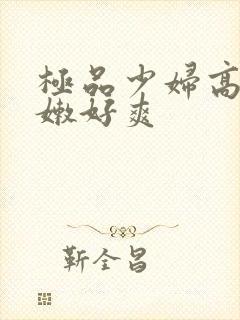 极品少妇高清白嫩好爽