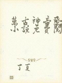 万古神帝飞天鱼小说免费阅读免费