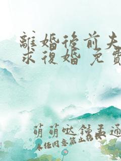 离婚后前夫哭着求复婚 免费