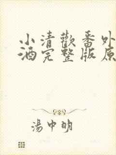 小清欢番外篇哄酒完整版原文
