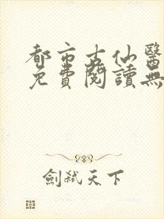都市古仙医全文免费阅读无弹窗