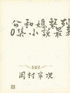 公和媳系列100集小说最新章节更新时间