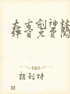 太古剑神林尘无弹窗免费阅读