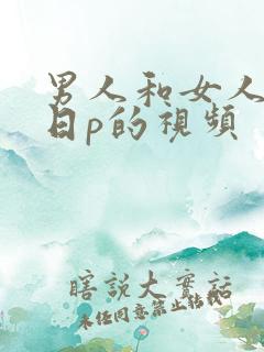 男人和女人一起日p的视频 男人和女人一起日p的视频