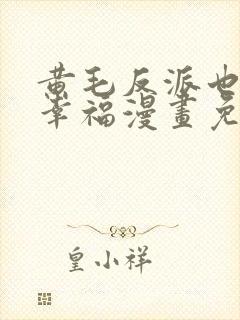 黄毛反派也想要幸福漫画免费阅读下拉式