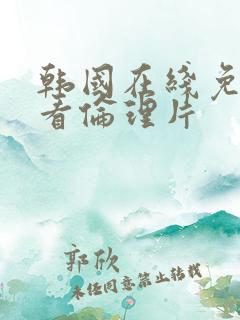 韩国在线免费观看伦理片