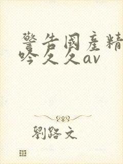 警告国产精品呻吟久久av