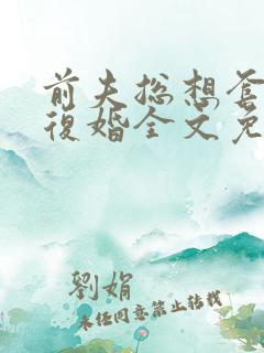 前夫总想套路我复婚全文免费阅读