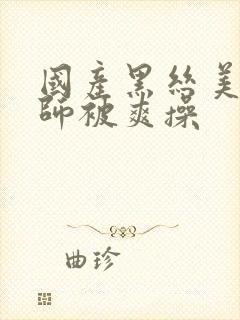 国产黑丝美女老师被爽操
