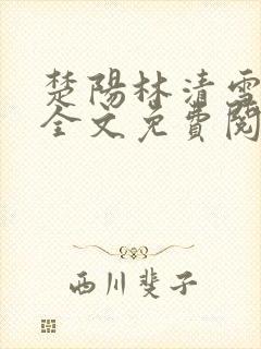 楚阳林清雪小说全文免费阅读完整版
