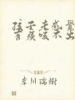 孩子老感觉嗓子有痰咳不出来怎么办