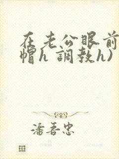 在老公眼前(绿帽h 调教h)