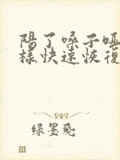 阳了嗓子哑了怎样快速恢复