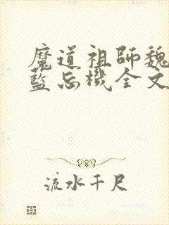 魔道祖师魏无羡蓝忘机全文免费小说