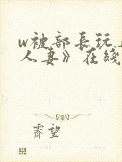 w被部长玩弄的人妻》在线观看