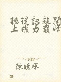 听从认亲开始踏上权力巅峰小说全集