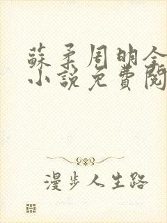 苏柔周明全赵刚小说免费阅读 苏柔周明全赵刚小说免费阅读
