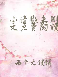 小清欢未删减全文免费阅读 小清欢未删减全文免费阅读