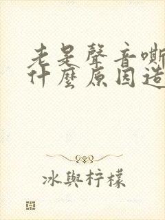 老是声音嘶哑是什么原因造成的
