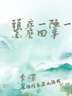 头疼一阵一阵是怎么回事