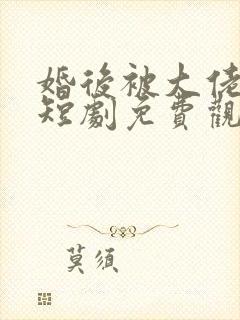 婚后被大佬宠坏短剧免费观看全集 婚后被大佬宠坏短剧免费观看全集