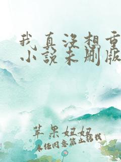 我真没想重生啊小说未删版下载txt