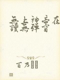 无上神帝在线阅读无弹窗